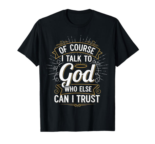 of Course I Talk to God Who Else can I Trust T-Shirt