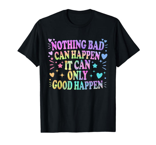 Nothing Bad Can Happen It Can Only Good Happen Hopeful Quote T-Shirt