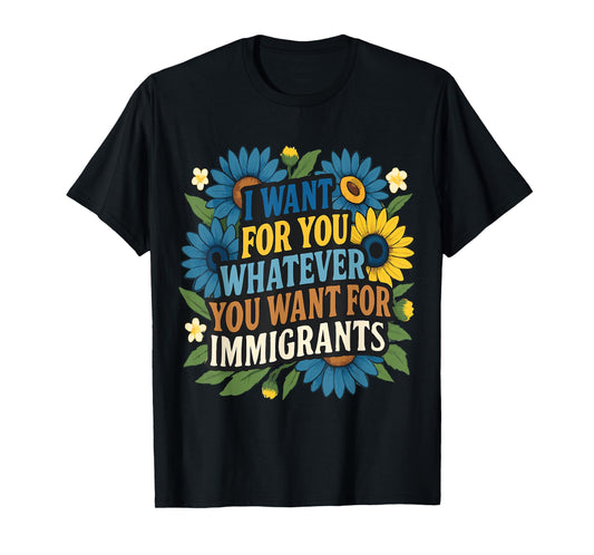 I want for you whatever you want for immigrants Floral T-Shirt