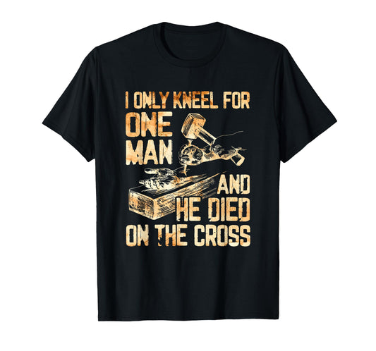 I Only Kneel For One Man And He Dies On The Cross - Gift T-Shirt