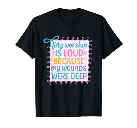 My Worship is Loud Because My Wounds were Deep Christian T-Shirt