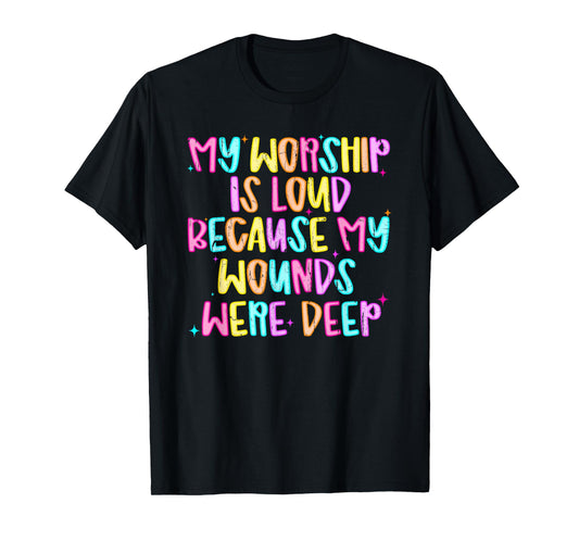 My Worship Is Loud Because My Wounds Were Deep T-Shirt