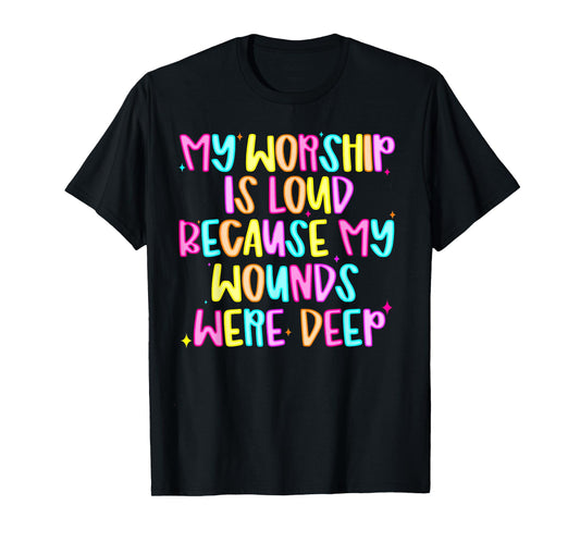 My Worship Is Loud Because My Wounds Are Deep T-Shirt