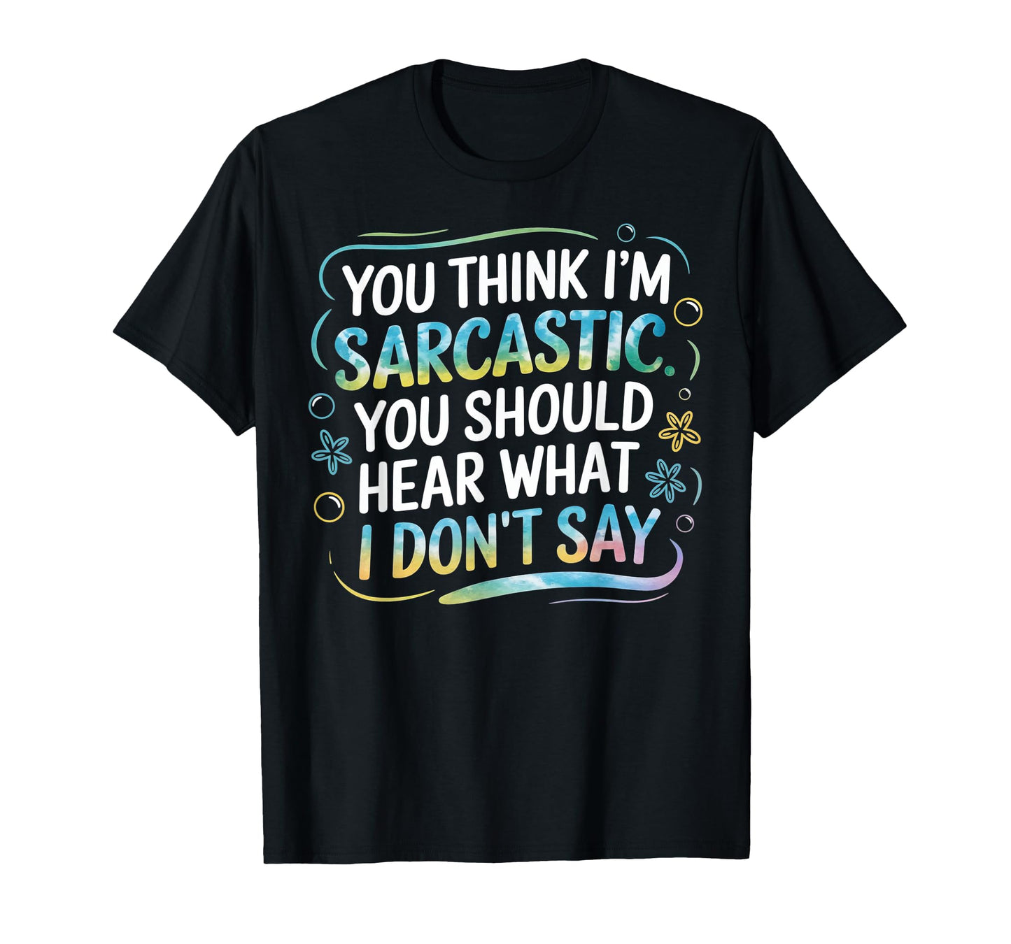 You Think I’m Sarcastic. You Should Hear What I Don’t Say T-Shirt