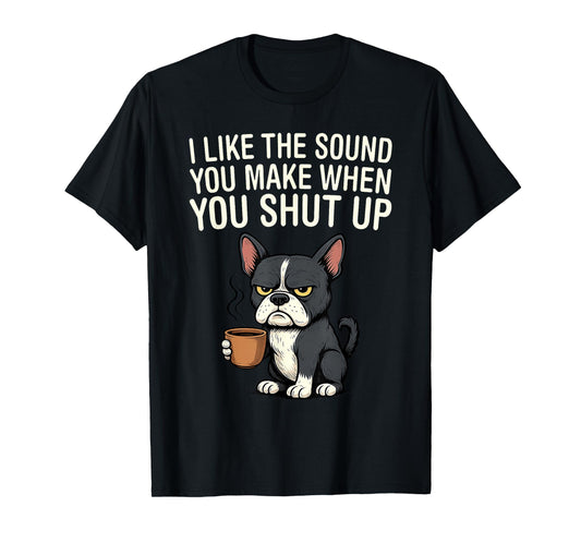 Dog I Like The Sound You Make When You Shut Up T-Shirt