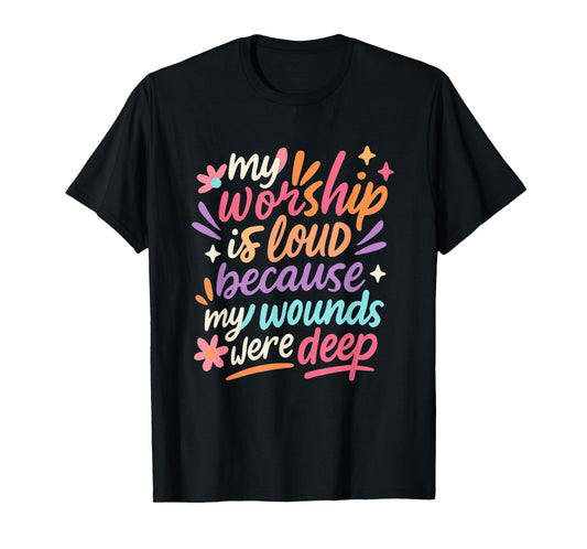 My Worship is Loud Because My Wounds were Deep Christian T-Shirt