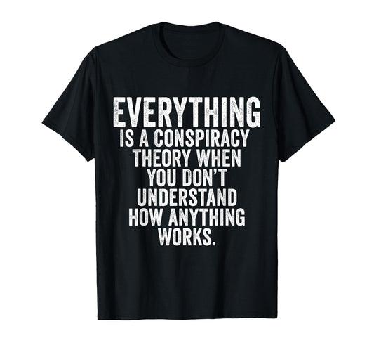 Everything Is A Conspiracy Theory When You Don't Understand T-Shirt