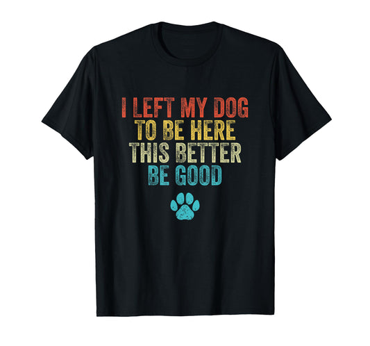 I Left My Dog To Be Here This Better Be Good Funny Dog Men Women T-Shirt