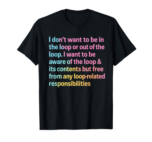 I Don’t Want to Be in or Out of The Loop Funny Quote T-Shirt