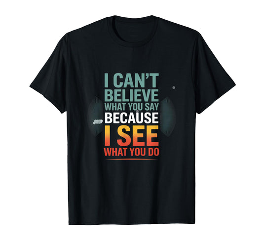 Funny Quote for I Can't Believe What You Say T-Shirt