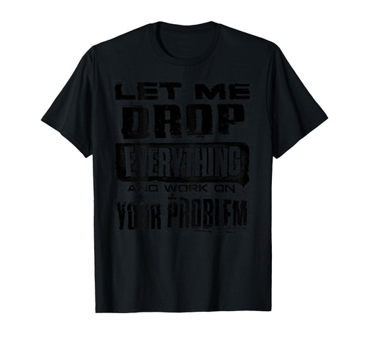 Let Me Drop Everything And Work On Your Problem Funny (BACK) T-Shirt