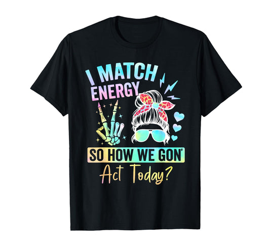 I Match Energy So How We Gone Act Today T-Shirt