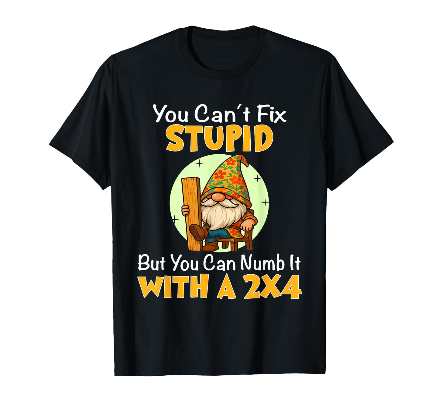 You Can't Fix Stupid But You Can Numb It with A 2x4 T-Shirt