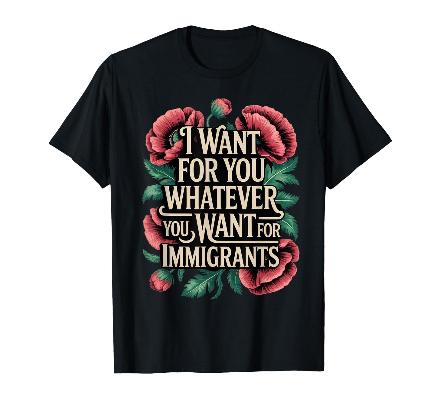 I want for you whatever you want for immigrants floral T-Shirt