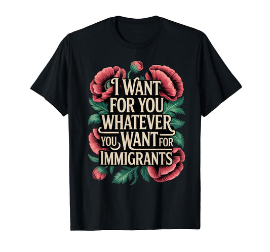 I want for you whatever you want for immigrants floral T-Shirt