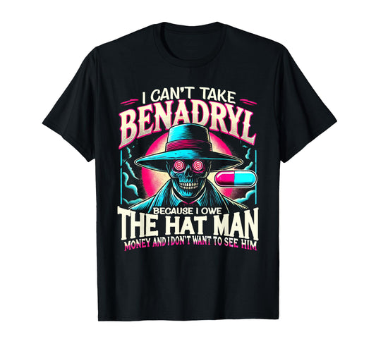 I Can't Take Benadryl Because I Owe The Hat Man Money T-Shirt