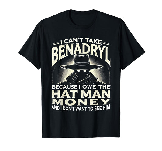 I Can't Take Benadryl Because I Owe The Hat Man Money T-Shirt