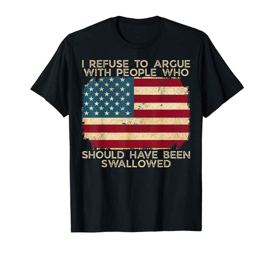 I Refuse To Argue With People Who Should Have Been Swallowed T-Shirt